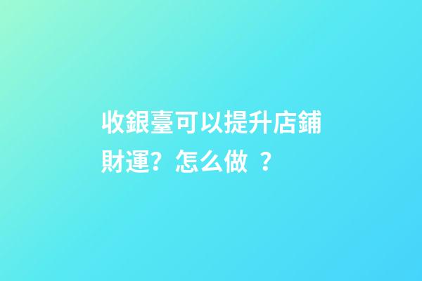 收銀臺可以提升店鋪財運？怎么做？